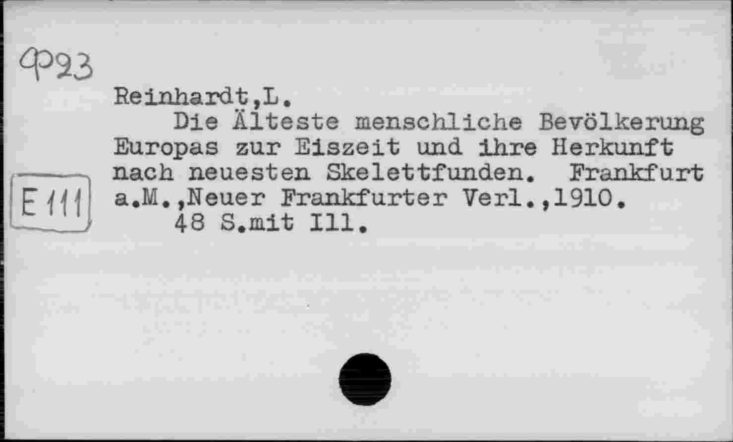 ﻿Ф23
ЕН1
Reinhardt,L.
Die Älteste menschliche Bevölkerung Europas zur Eiszeit und ihre Herkunft nach neuesten Skelettfunden. Frankfurt a.M.,Neuer Frankfurter Verl.,1910.
48 S.mit Ill.